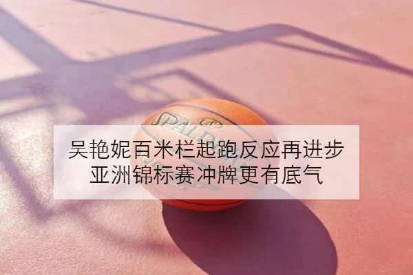 吴艳妮百米栏起跑反应再进步 亚洲锦标赛冲牌更有底气